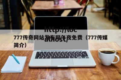 777传奇网站发布网午夜免费（777传媒简介）