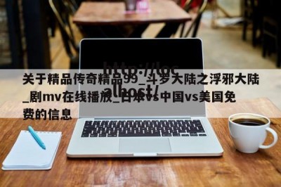 关于精品传奇精品99_斗罗大陆之浮邪大陆_剧mv在线播放_日本vs中国vs美国免费的信息