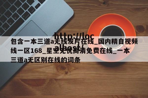 包含一本三道a无线发片在线_国内精自视频线一区168_星空无忧高清免费在线_一本三道a无区别在线的词条