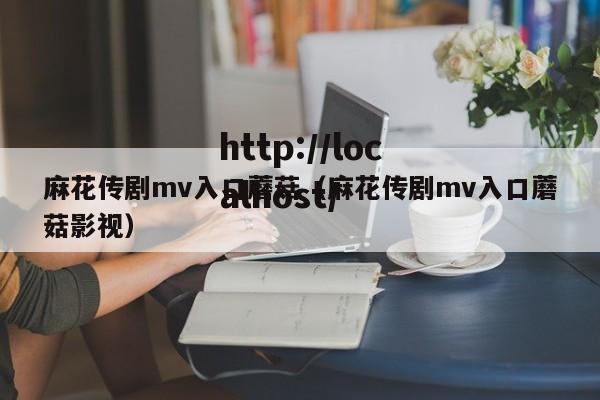 麻花传剧mv入口蘑菇(麻花传剧mv入口蘑菇影视)