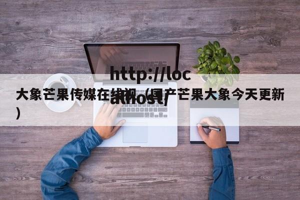 大象芒果传媒在线视(国产芒果大象今天更新)